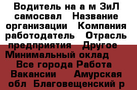 Водитель на а/м ЗиЛ самосвал › Название организации ­ Компания-работодатель › Отрасль предприятия ­ Другое › Минимальный оклад ­ 1 - Все города Работа » Вакансии   . Амурская обл.,Благовещенский р-н